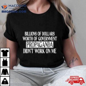 Government Of Dollars Worth Of Government Propaganda Didn T Work On Me Tshirt