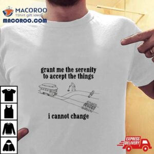 Grant Me The Serenity To Accept The Things I Cannot Change Tshirt