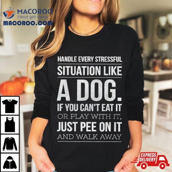 Handle Every Stressful Situation Like A Dog Shirt