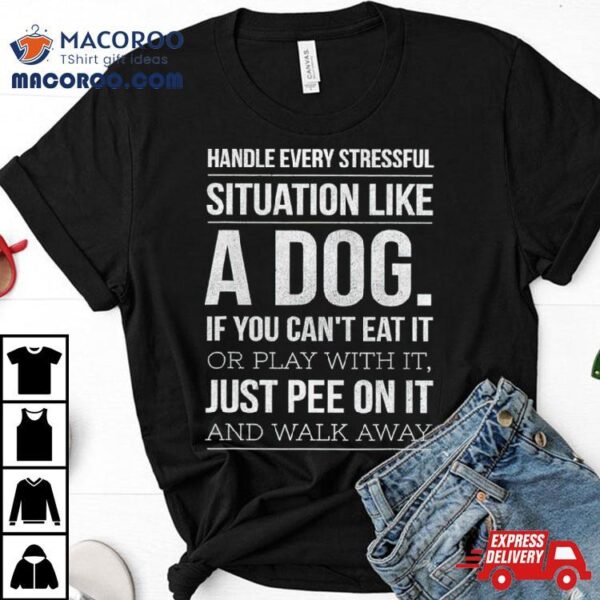 Handle Every Stressful Situation Like A Dog Shirt