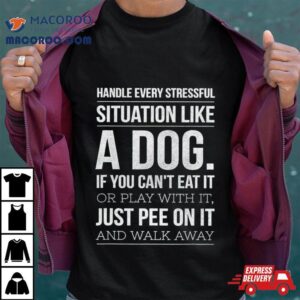 Handle Every Stressful Situation Like A Dog Tshirt