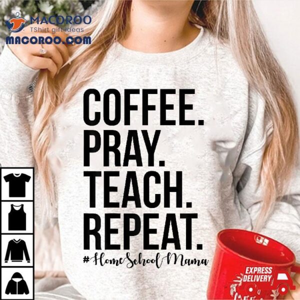 Homeschool Mom Coffee Pray Teach Repeat Gift For Mother Shirt