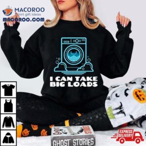 I Can Take Big Loads Shirt 2 I Can Take Big Loads Tshirt