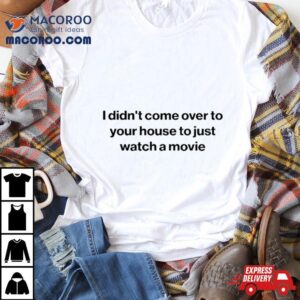 I Didn Rsquo T Come Over To Your House To Just Watch A Movie Tshirt