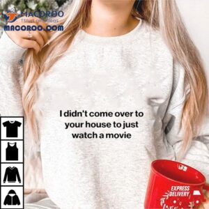 I Didn’t Come Over To Your House To Just Watch A Movie Shirt