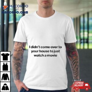 I Didn Rsquo T Come Over To Your House To Just Watch A Movie Tshirt