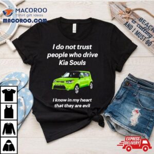 I Do Not Trust People Who Drive Kia Souls I Know In My Heart That They Are Evil Tshirt