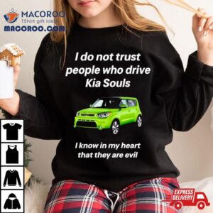 I Do Not Trust People Who Drive Kia Souls I Know In My Heart That They Are Evil Tshirt