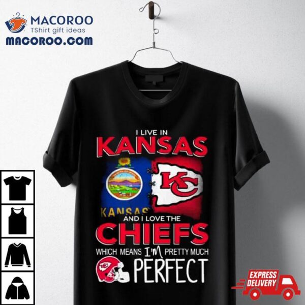 I Live In Kansas And I Love The Kansas City Chiefs Which Means I’m Pretty Much Perfect T Shirt