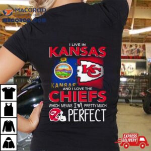 I Live In Kansas And I Love The Kansas City Chiefs Which Means I Rsquo M Pretty Much Perfect Tshirt