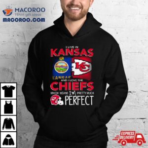 I Live In Kansas And I Love The Kansas City Chiefs Which Means I Rsquo M Pretty Much Perfect Tshirt