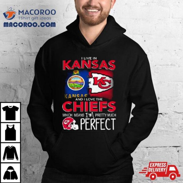 I Live In Kansas And I Love The Kansas City Chiefs Which Means I’m Pretty Much Perfect T Shirt