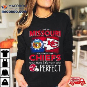 I Live In Missouri And I Love The Kansas City Chiefs Which Means I Rsquo M Pretty Much Perfect Tshirt