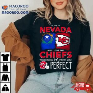 I Live In Nevada And I Love The Kansas City Chiefs Which Means I’m Pretty Much Perfect Shirt