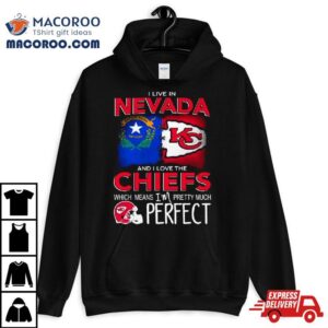 I Live In Nevada And I Love The Kansas City Chiefs Which Means I’m Pretty Much Perfect Shirt