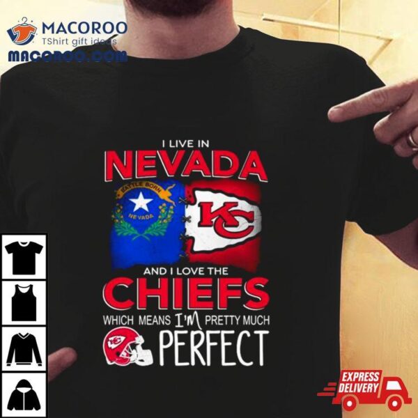 I Live In Nevada And I Love The Kansas City Chiefs Which Means I’m Pretty Much Perfect Shirt