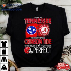 I Live In Tennessee And I Love The Alabama Crimson Tide Which Means I’m Pretty Much Perfecshirt