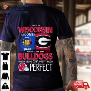 I Live In Wisconsin And I Love The Georgia Bulldogs Which Means I’m Pretty Much Perfecshirt