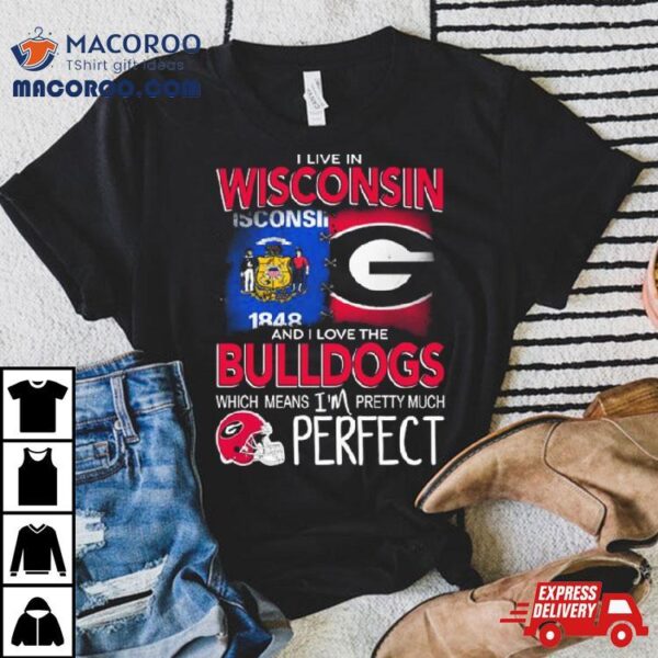 I Live In Wisconsin And I Love The Georgia Bulldogs Which Means I’m Pretty Much Perfecshirt