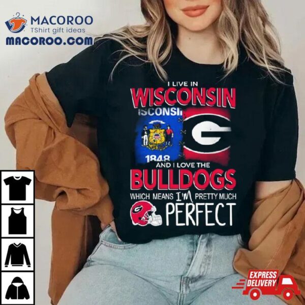 I Live In Wisconsin And I Love The Georgia Bulldogs Which Means I’m Pretty Much Perfecshirt