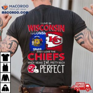 I Live In Wisconsin And I Love The Kansas City Chiefs Which Means I M Pretty Much Perfec Tshirt