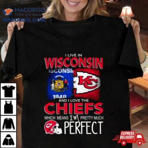 I Live In Wisconsin And I Love The Kansas City Chiefs Which Means I M Pretty Much Perfec Tshirt