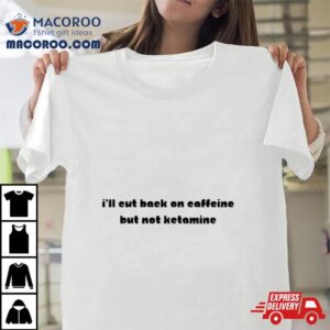 I'll Eut Back On Caffeine But Not Ketamine Shirt 1 I Ll Eut Back On Caffeine But Not Ketamine Tshirt