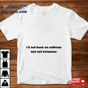 I'll Eut Back On Caffeine But Not Ketamine Shirt 2 I Ll Eut Back On Caffeine But Not Ketamine Tshirt