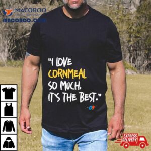 I Love Cornmeal So Much It S The Bes Tshirt