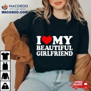 I Love My Beautiful Girlfriend Shirt I Love My Girlfriend T Shirt I Love My Beautiful Girlfriend Shirt I Love My Girlfriend T Shirt