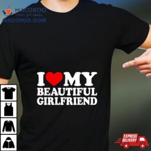 I Love My Beautiful Girlfriend I Love My Girlfriend Tshirt