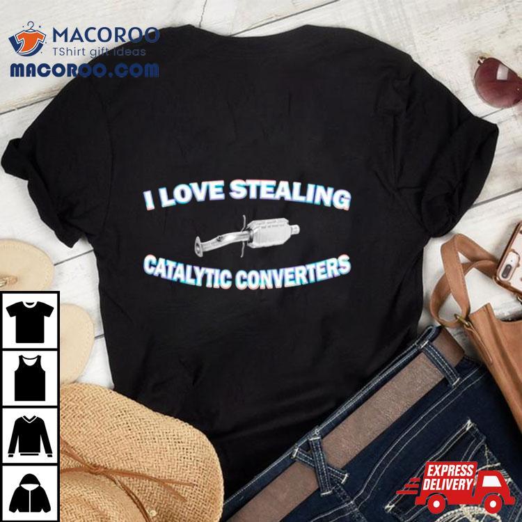 I Love Stealing Catalytic Converters Shirt I Love Stealing Catalytic Converters Shirt