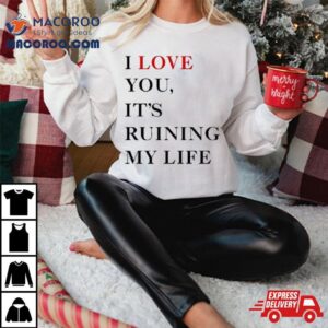 I Love You It Rsquo S Ruining My Life Tshirt