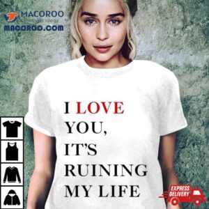 I Love You It Rsquo S Ruining My Life Tshirt
