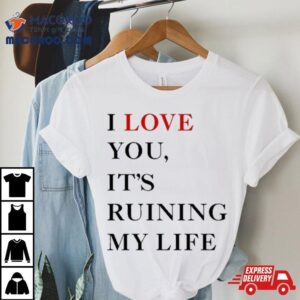 I Love You It Rsquo S Ruining My Life Tshirt