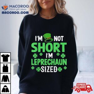 I’m Not Short Leprechaun Sized Happy Saint Patrick Day Shirt