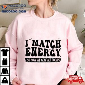I Match Energy So How We Gone Act Today Inspirational Quotes Shirt