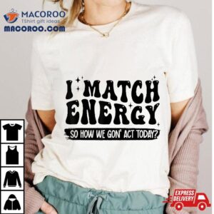 I Match Energy So How We Gone Act Today Inspirational Quotes Tshirt