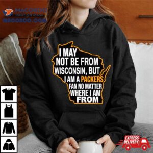 I May Not Be From Wisconsin But I Am A Packers Fan No Matter Where I Am From Tshirt