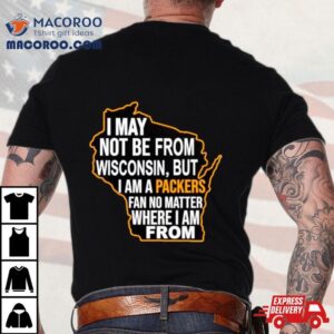 I May Not Be From Wisconsin But I Am A Packers Fan No Matter Where I Am From Shirt