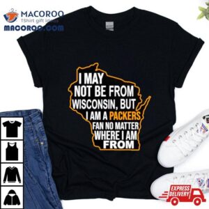 I May Not Be From Wisconsin But I Am A Packers Fan No Matter Where I Am From Tshirt