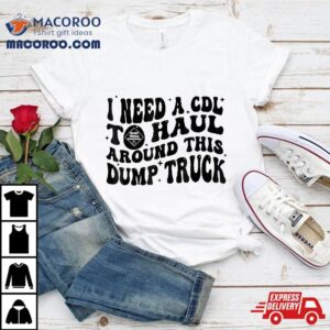 I Need A Cdl To Haul Around This Dump Truck Tshirt