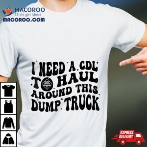 I Need A Cdl To Haul Around This Dump Truck Tshirt