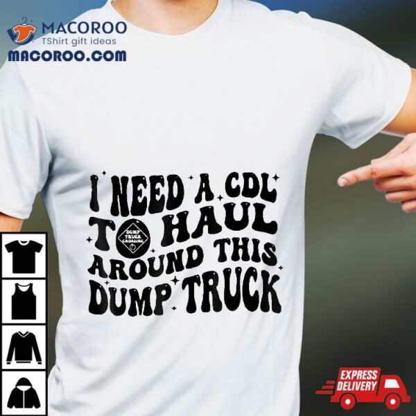 I Need A Cdl To Haul Around This Dump Truck Shirt