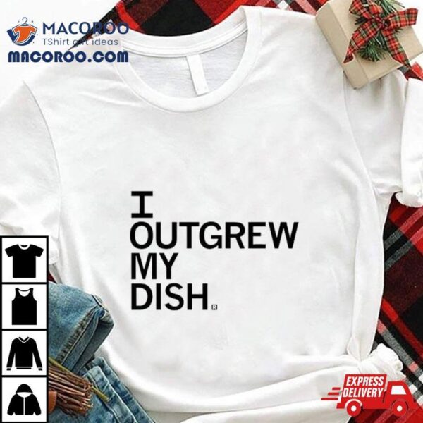 I Outgrew My Dish Shirt