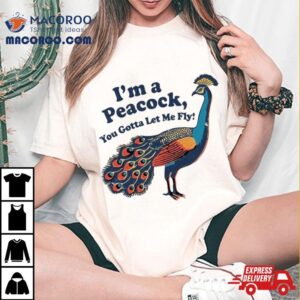 I'm A Peacock You Gotta Let Me Fly T Shirt 2 I Rsquo M A Peacock You Gotta Let Me Fly Tshirt