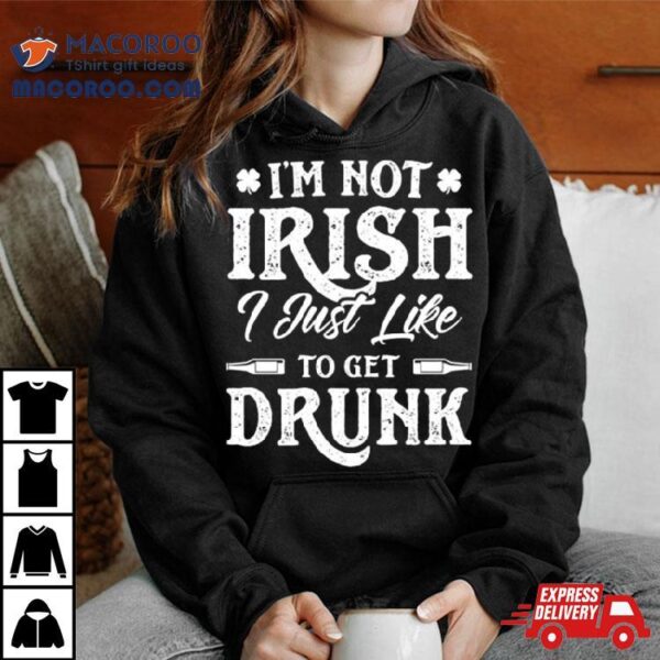 I’m Not Irish I Just Like To Get Drunk St Patrick’s Day Shirt