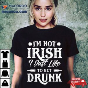 I Rsquo M Not Irish I Just Like To Get Drunk St Patrick Rsquo S Day Tshirt