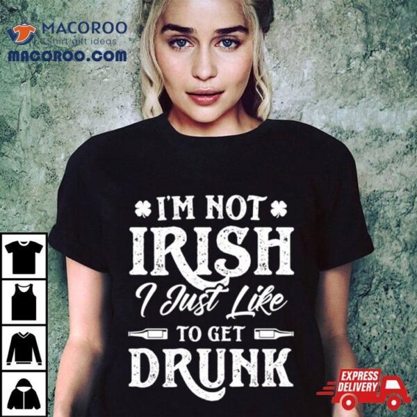 I’m Not Irish I Just Like To Get Drunk St Patrick’s Day Shirt