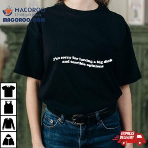 I Rsquo M Sorry For Having A Big Dick And Terrible Opinions Tshirt